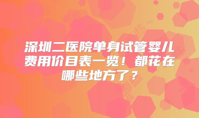 深圳二医院单身试管婴儿费用价目表一览!都花在哪些地方了?