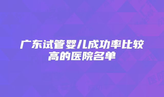 广东试管婴儿成功率比较高的医院名单