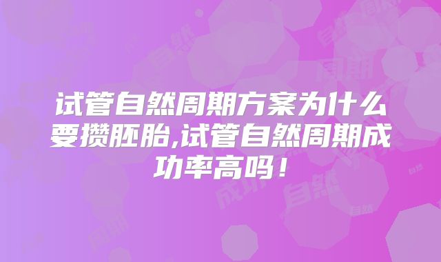 试管自然周期方案为什么要攒胚胎,试管自然周期成功率高吗！