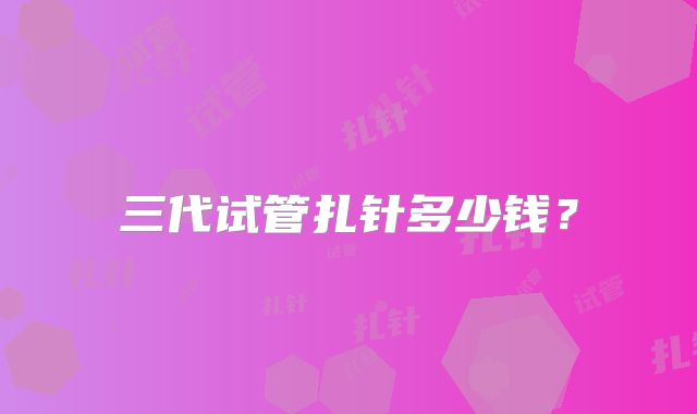 三代试管扎针多少钱？