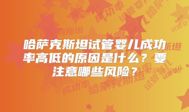 哈萨克斯坦试管婴儿成功率高低的原因是什么？要注意哪些风险？