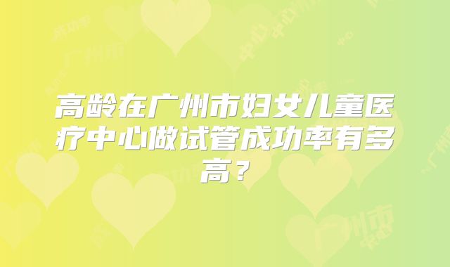 高龄在广州市妇女儿童医疗中心做试管成功率有多高?