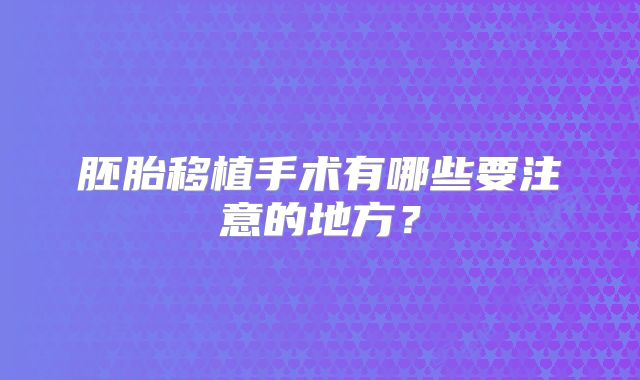 胚胎移植手术有哪些要注意的地方？