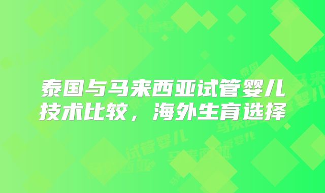 泰国与马来西亚试管婴儿技术比较，海外生育选择