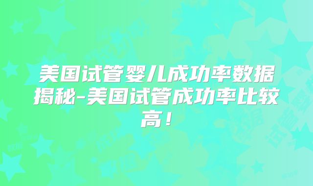 美国试管婴儿成功率数据揭秘-美国试管成功率比较高！