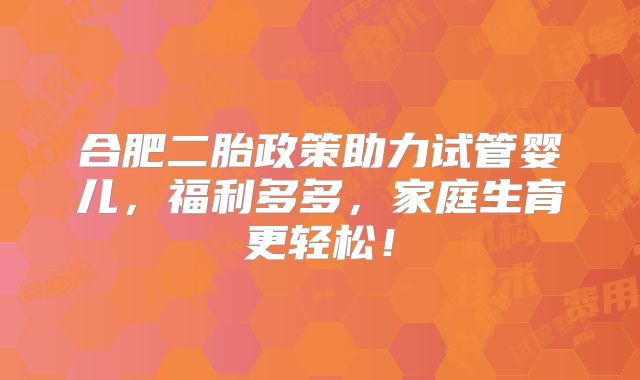 合肥二胎政策助力试管婴儿,福利多多,家庭生育更轻松!