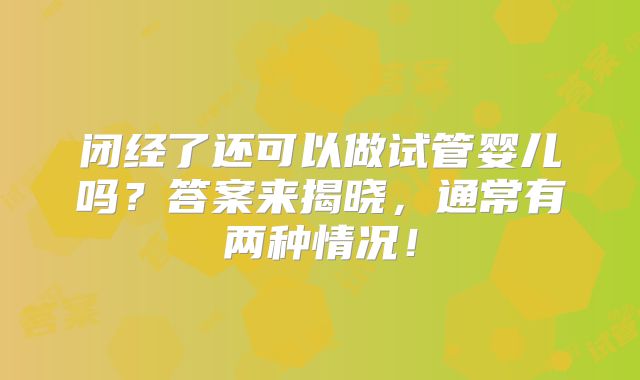 闭经了还可以做试管婴儿吗？答案来揭晓，通常有两种情况！