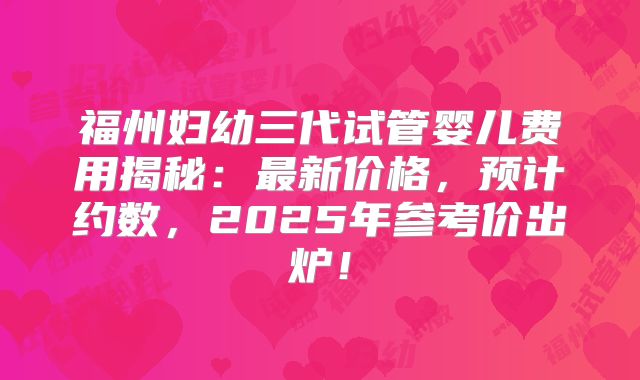 福州妇幼三代试管婴儿费用揭秘:最新价格,预计约数,2025年参考价出炉!