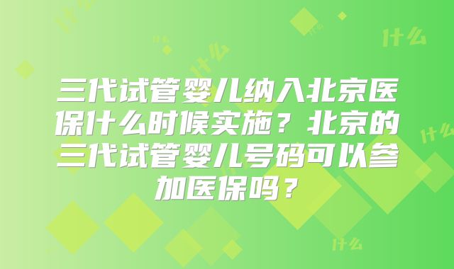 三代试管婴儿纳入北京医保什么时候实施？北京的三代试管婴儿号码可以参加医保吗？