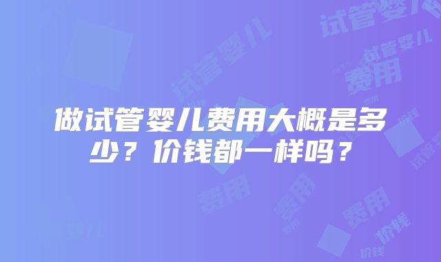 做试管婴儿费用大概是多少？价钱都一样吗？