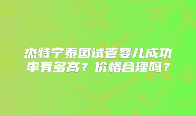杰特宁泰国试管婴儿成功率有多高？价格合理吗？