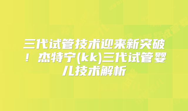 三代试管技术迎来新突破！杰特宁(kk)三代试管婴儿技术解析