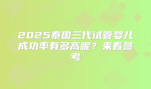 2025泰国三代试管婴儿成功率有多高呢？来看参考