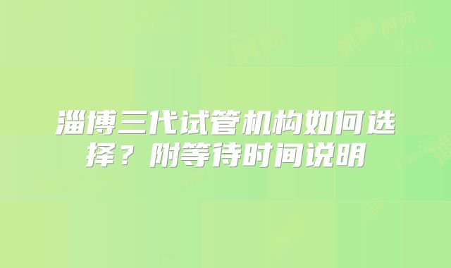 淄博三代试管机构如何选择？附等待时间说明