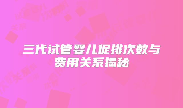 三代试管婴儿促排次数与费用关系揭秘
