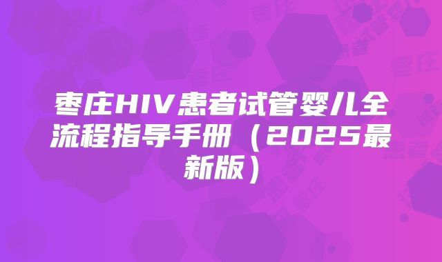 枣庄HIV患者试管婴儿全流程指导手册（2025最新版）