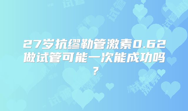 27岁抗缪勒管激素0.62做试管可能一次能成功吗？