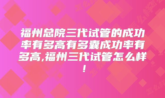 福州总院三代试管的成功率有多高有多囊成功率有多高,福州三代试管怎么样！