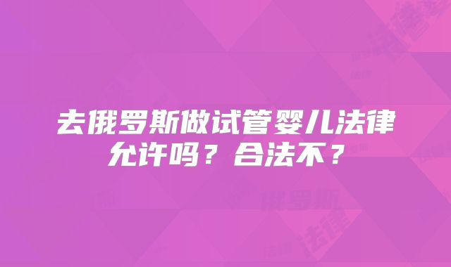去俄罗斯做试管婴儿法律允许吗？合法不？