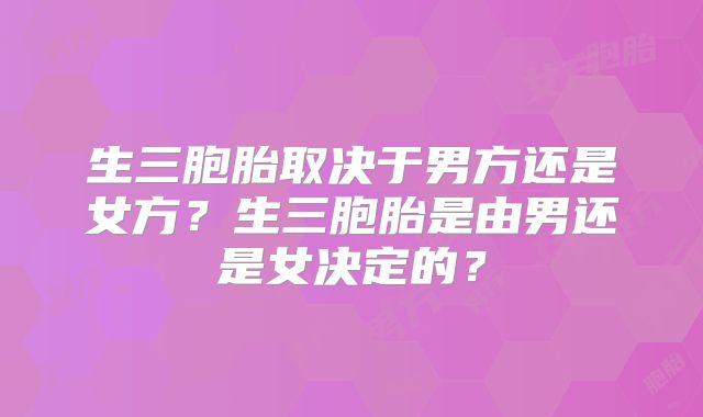 生三胞胎取决于男方还是女方？生三胞胎是由男还是女决定的？