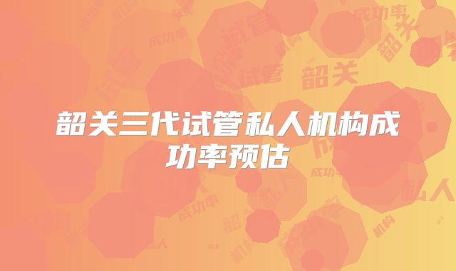 韶关三代试管私人机构成功率预估