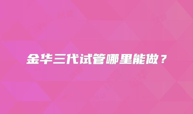 金华三代试管哪里能做?