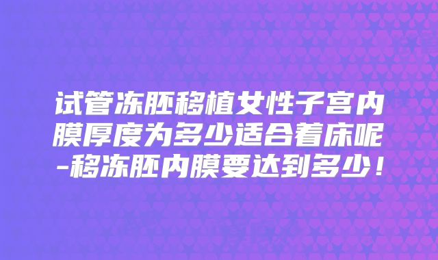 试管冻胚移植女性子宫内膜厚度为多少适合着床呢-移冻胚内膜要达到多少！