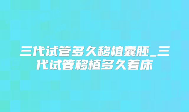 三代试管多久移植囊胚_三代试管移植多久着床