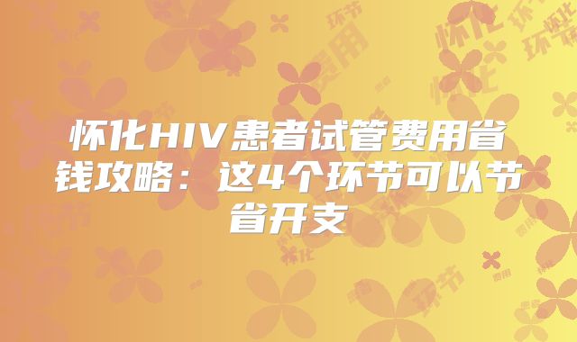怀化HIV患者试管费用省钱攻略:这4个环节可以节省开支