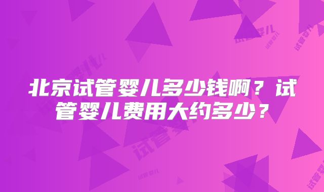 北京试管婴儿多少钱啊？试管婴儿费用大约多少？