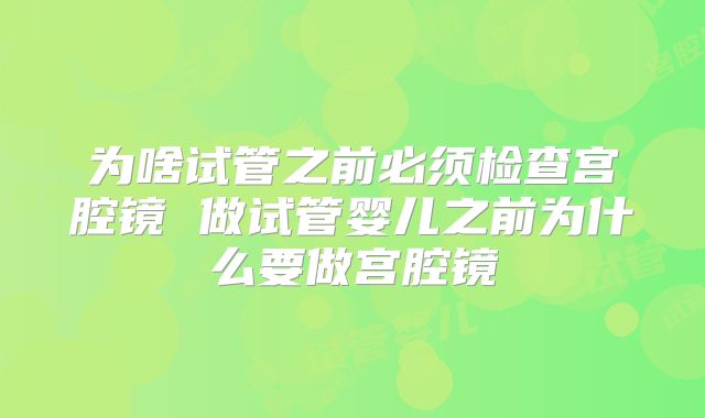 为啥试管之前必须检查宫腔镜 做试管婴儿之前为什么要做宫腔镜