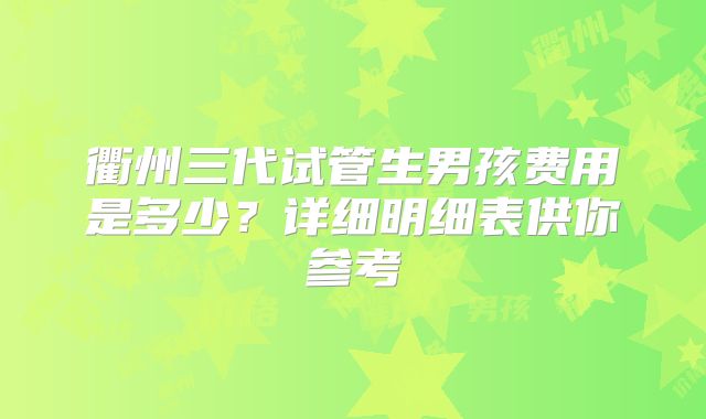 衢州三代试管生男孩费用是多少?详细明细表供你参考