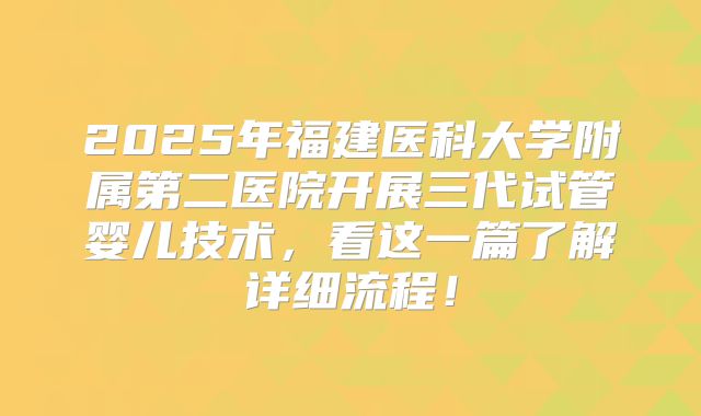 2025年福建医科大学附属第二医院开展三代试管婴儿技术，看这一篇了解详细流程！