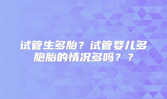 试管生多胎？试管婴儿多胞胎的情况多吗？？