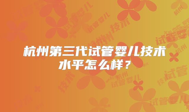杭州第三代试管婴儿技术水平怎么样?