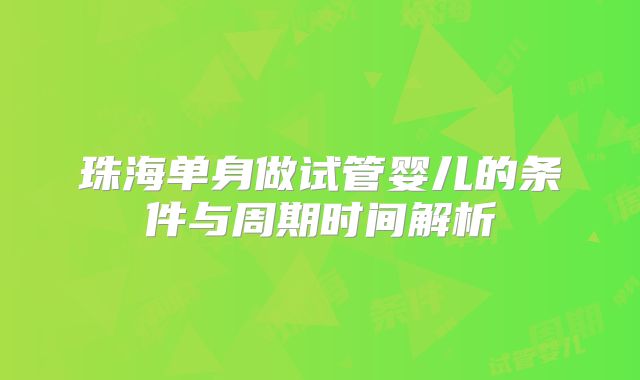 珠海单身做试管婴儿的条件与周期时间解析