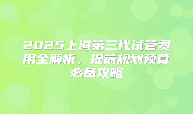 2025上海第三代试管费用全解析，提前规划预算必备攻略