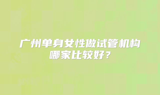 广州单身女性做试管机构哪家比较好?