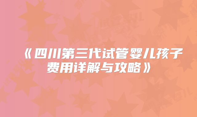 《四川第三代试管婴儿孩子费用详解与攻略》