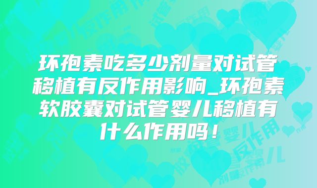 环孢素吃多少剂量对试管移植有反作用影响_环孢素软胶囊对试管婴儿移植有什么作用吗!