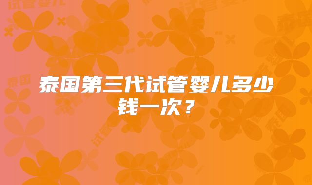 泰国第三代试管婴儿多少钱一次?