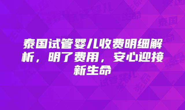泰国试管婴儿收费明细解析，明了费用，安心迎接新生命