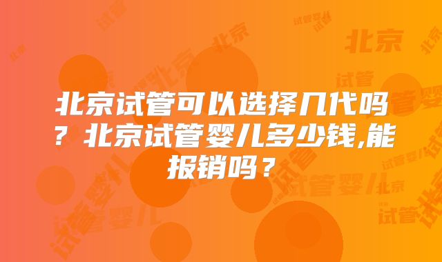 北京试管可以选择几代吗?北京试管婴儿多少钱,能报销吗?