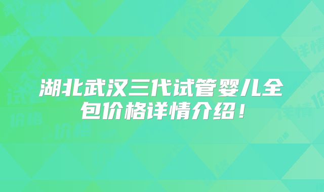 湖北武汉三代试管婴儿全包价格详情介绍！