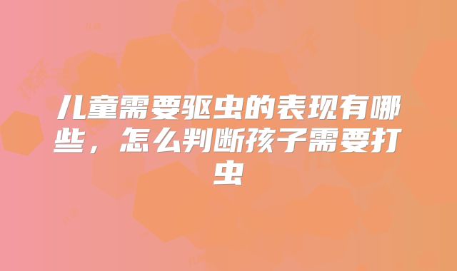 儿童需要驱虫的表现有哪些，怎么判断孩子需要打虫