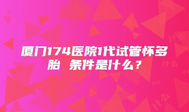 厦门174医院1代试管怀多胎 条件是什么？