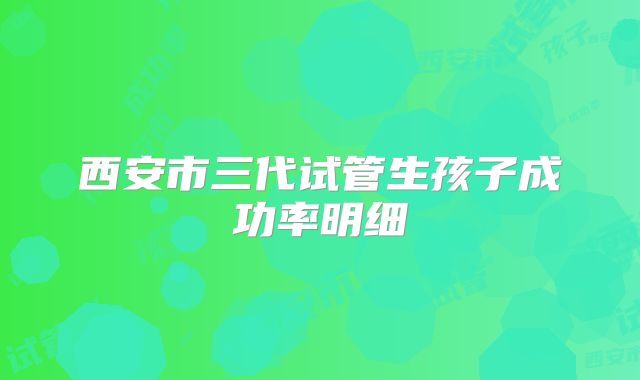 西安市三代试管生孩子成功率明细