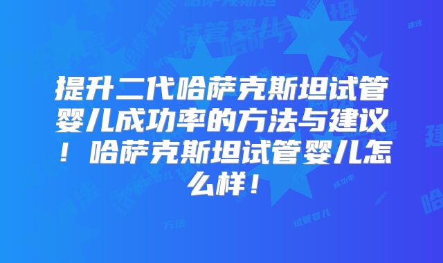 提升二代哈萨克斯坦试管婴儿成功率的方法与建议！哈萨克斯坦试管婴儿怎么样！