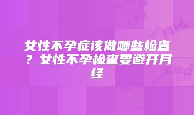 女性不孕症该做哪些检查?女性不孕检查要避开月经