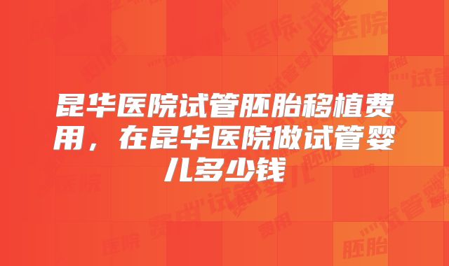 昆华医院试管胚胎移植费用，在昆华医院做试管婴儿多少钱